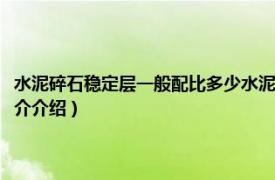 水泥碎石稳定层一般配比多少水泥（水泥稳定碎石的配比是多少相关内容简介介绍）