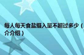 每人每天食盐摄入量不超过多少（每人每天的食盐摄入量不超过相关内容简介介绍）