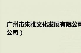 广州市朱雅文化发展有限公司怎么样（广州市朱雅文化发展有限公司）