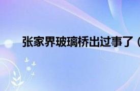 张家界玻璃桥出过事了（张家界玻璃桥将开放事件）