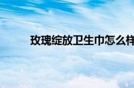 玫瑰绽放卫生巾怎么样（玫瑰花开 卫生巾品牌）