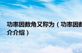 功率因数角又称为（功率因数角是指什么之间的角度相关内容简介介绍）