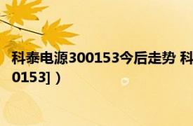 科泰电源300153今后走势 科泰电源股票最新分析（科泰电源[300153]）