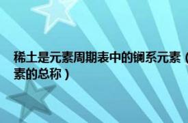 稀土是元素周期表中的镧系元素（稀土 化学周期表中镧系元素和钪、钇元素的总称）