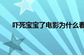 吓死宝宝了电影为什么看不了了（吓死宝宝了 电影）