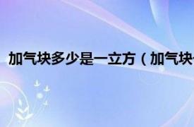 加气块多少是一立方（加气块一立方多少块相关内容简介介绍）