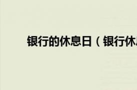 银行的休息日（银行休息时间相关内容简介介绍）