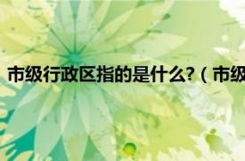 市级行政区指的是什么?（市级行政区是什么相关内容简介介绍）