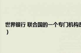 世界银行 联合国的一个专门机构是什么（世界银行 联合国的一个专门机构）