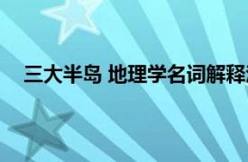 三大半岛 地理学名词解释汇总（三大半岛 地理学名词）