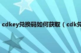 cdkey兑换码如何获取（cdk兑换码怎么获得相关内容简介介绍）