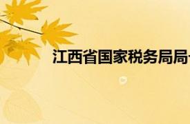 江西省国家税务局局长（江西省国家税务局）