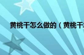 黄桃干怎么做的（黄桃干怎么制作相关内容简介介绍）