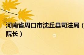 河南省周口市沈丘县司法局（杨睿 河南省周口市沈丘县人民法院院长）