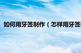 如何用牙签制作（怎样用牙签制作建筑造型相关内容简介介绍）