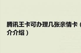 腾讯王卡可办理几张亲情卡（什么是腾讯王卡亲情卡相关内容简介介绍）