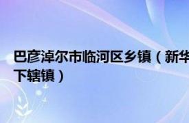 巴彦淖尔市临河区乡镇（新华镇 内蒙古自治区巴彦淖尔市临河区下辖镇）