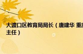 大渡口区教育局局长（唐建华 重庆市大渡口区委教育工委委员、区教委副主任）