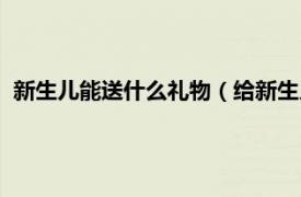 新生儿能送什么礼物（给新生儿送什么礼物相关内容简介介绍）