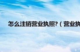 怎么注销营业执照?（营业执照怎么注销相关内容简介介绍）