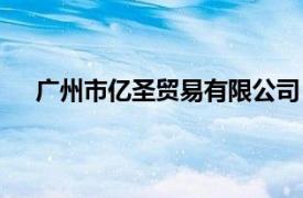 广州市亿圣贸易有限公司（广州市长圣贸易有限公司）