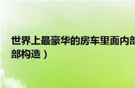 世界上最豪华的房车里面内部内饰介绍（揭秘全球最豪华房车内部构造）