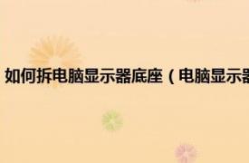 如何拆电脑显示器底座（电脑显示器的底座怎么拆下来相关内容简介介绍）