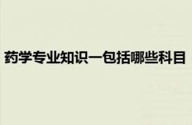 药学专业知识一包括哪些科目（药学专业知识一：2017~2021）