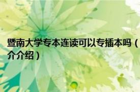 暨南大学专本连读可以专插本吗（暨南大学专本连读在哪个校区相关内容简介介绍）