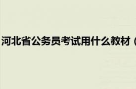 河北省公务员考试用什么教材（河北省公务员录用考试专用教材）