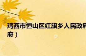 鸡西市恒山区红旗乡人民政府电话（鸡西市恒山区红旗乡人民政府）