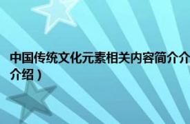 中国传统文化元素相关内容简介介绍作文（中国传统文化元素相关内容简介介绍）