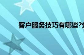 客户服务技巧有哪些?分类说明（客户服务技巧）