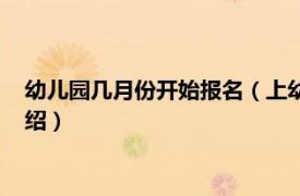 幼儿园几月份开始报名（上幼儿园什么时候报名相关内容简介介绍）