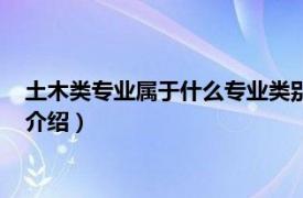 土木类专业属于什么专业类别（土木类有哪些专业相关内容简介介绍）