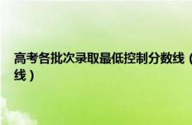 高考各批次录取最低控制分数线（高考录取分数线 全国高考省控线、批次线）