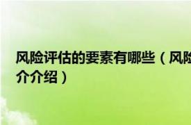 风险评估的要素有哪些（风险评估的三个要素是什么相关内容简介介绍）