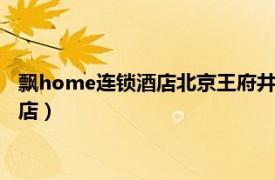 飘home连锁酒店北京王府井店（北京飘HOME连锁酒店 广安门店）