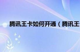 腾讯王卡如何开通（腾讯王卡怎么开通相关内容简介介绍）