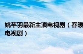 姚芊羽最新主演电视剧（春暖花又开 2019年姚芊羽、李健主演的电视剧）