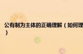 公有制为主体的正确理解（如何理解公有制为主体的含义相关内容简介介绍）