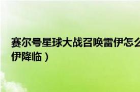 赛尔号星球大战召唤雷伊怎么打败的?（赛尔号宇宙大冒险5：雷伊降临）