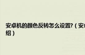 安卓机的颜色反转怎么设置?（安卓手机颜色反转怎么设置相关内容简介介绍）