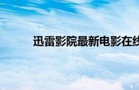 迅雷影院最新电影在线观看（迅雷看看电影院）