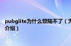 pubglite为什么登陆不了（为什么pubglite打不开相关内容简介介绍）