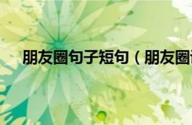 朋友圈句子短句（朋友圈说说短句相关内容简介介绍）