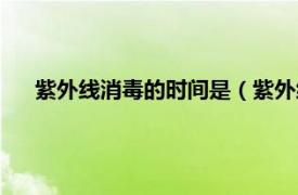 紫外线消毒的时间是（紫外线消毒时间相关内容简介介绍）