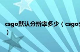 csgo默认分辨率多少（csgo分辨率设置多少好相关内容简介介绍）