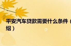 平安汽车贷款需要什么条件（平安车贷申请条件相关内容简介介绍）