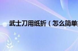 武士刀用纸折（怎么简单折武士刀相关内容简介介绍）